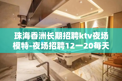 珠海香洲长期招聘ktv夜场模特-夜场招聘12一20每天严重缺