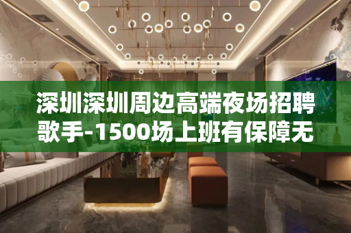 深圳深圳周边高端夜场招聘歌手-1500场上班有保障无任务包住