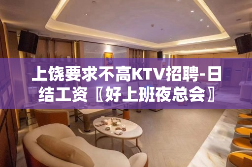 上饶要求不高KTV招聘-日结工资〖好上班夜总会〗