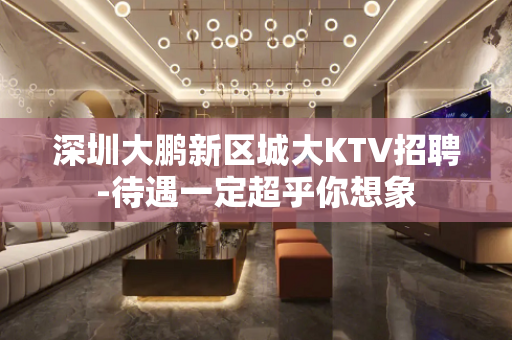 深圳大鹏新区城大KTV招聘-待遇一定超乎你想象