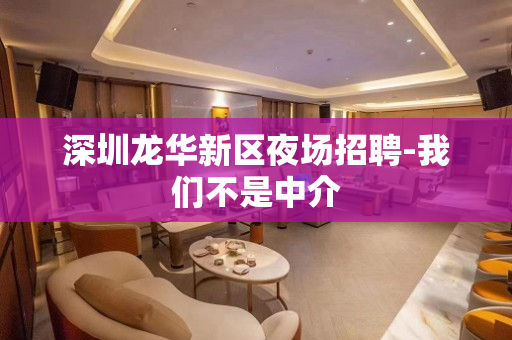 深圳龙华新区夜场招聘-我们不是中介