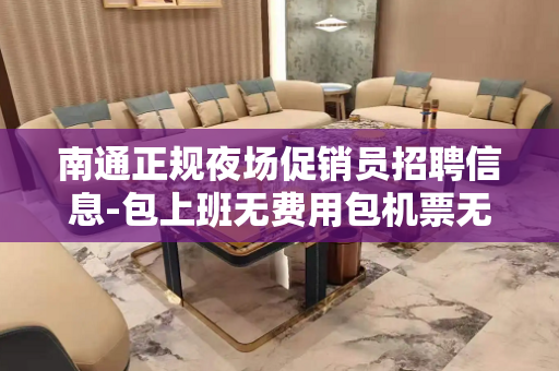 南通正规夜场促销员招聘信息-包上班无费用包机票无套路