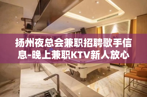 扬州夜总会兼职招聘歌手信息-晚上兼职KTV新人放心加入攻苦食