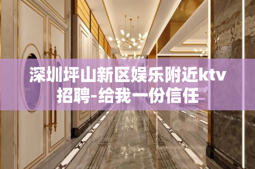 深圳坪山新区娱乐附近ktv招聘-给我一份信任