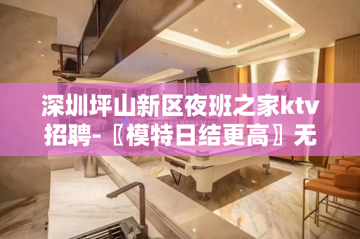 深圳坪山新区夜班之家ktv招聘-〖模特日结更高〗无酒水考核只