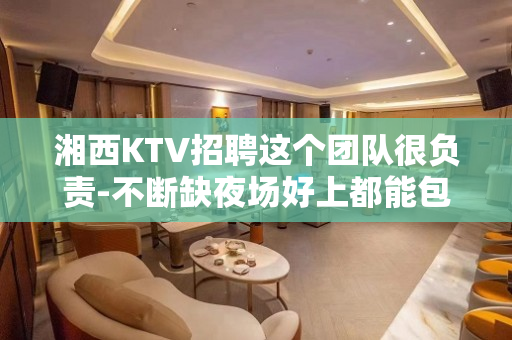 湘西KTV招聘这个团队很负责-不断缺夜场好上都能包容你