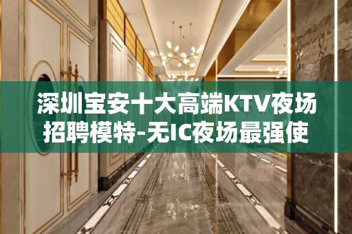 深圳宝安十大高端KTV夜场招聘模特-无IC夜场最强使你充满热