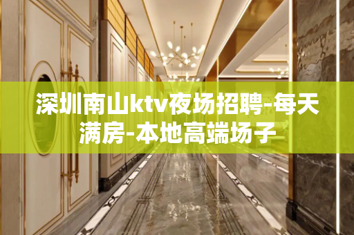 深圳南山ktv夜场招聘-每天满房-本地高端场子