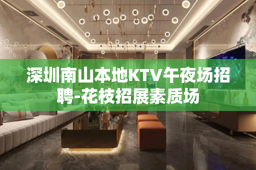 深圳南山本地KTV午夜场招聘-花枝招展素质场