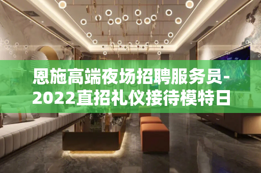 恩施高端夜场招聘服务员-2022直招礼仪接待模特日结工资