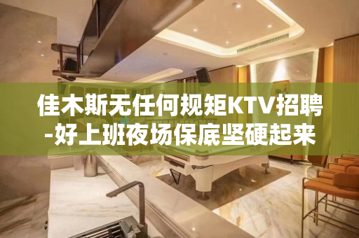 佳木斯无任何规矩KTV招聘-好上班夜场保底坚硬起来