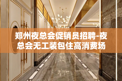 郑州夜总会促销员招聘-夜总会无工装包住高消费场