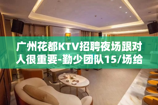 广州花都KTV招聘夜场跟对人很重要-勤少团队15/场给你丰厚