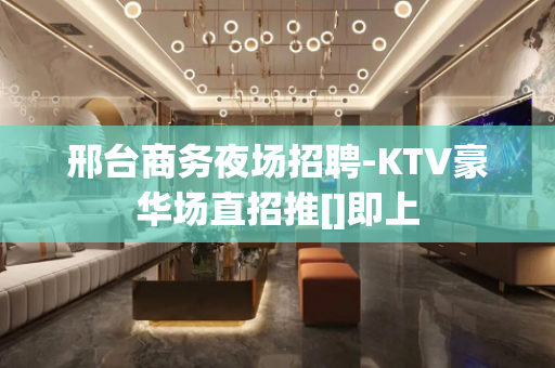 邢台商务夜场招聘-KTV豪华场直招推[]即上