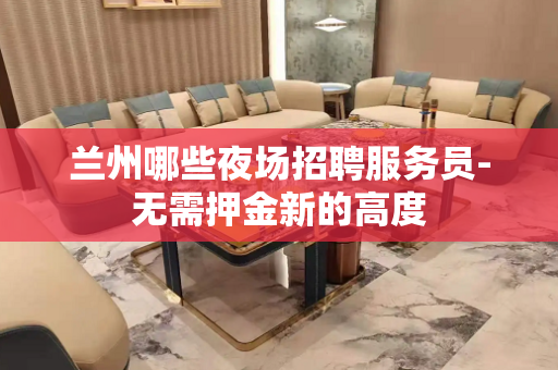 兰州哪些夜场招聘服务员-无需押金新的高度