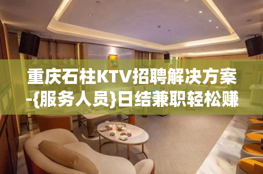 重庆石柱KTV招聘解决方案-{服务人员}日结兼职轻松赚钱