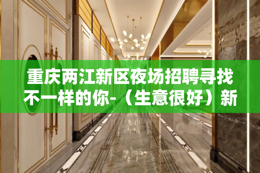 重庆两江新区夜场招聘寻找不一样的你-（生意很好）新人每天快速