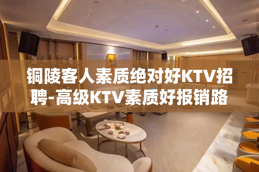 铜陵客人素质绝对好KTV招聘-高级KTV素质好报销路费