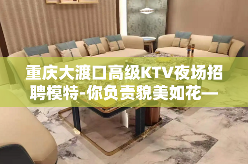重庆大渡口高级KTV夜场招聘模特-你负责貌美如花——就能日进