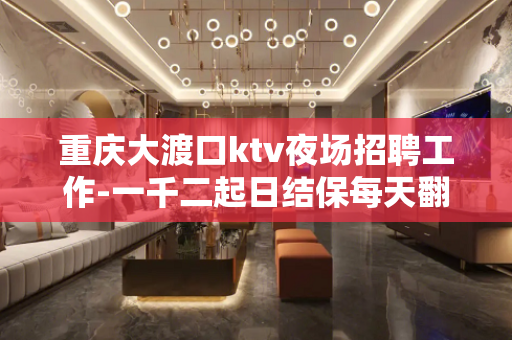 重庆大渡口ktv夜场招聘工作-一千二起日结保每天翻赚不停