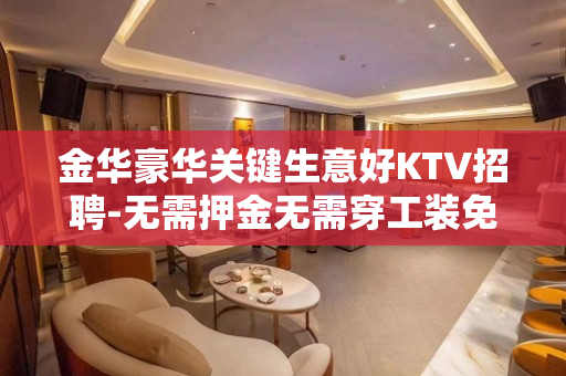 金华豪华关键生意好KTV招聘-无需押金无需穿工装免入职