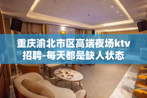 重庆渝北市区高端夜场ktv招聘-每天都是缺人状态