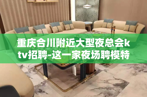 重庆合川附近大型夜总会ktv招聘-这一家夜场聘模特包厢服务口