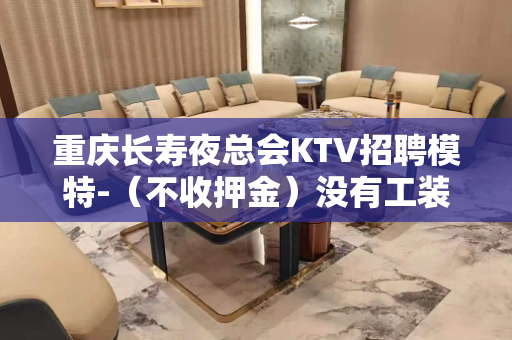 重庆长寿夜总会KTV招聘模特-（不收押金）没有工装费