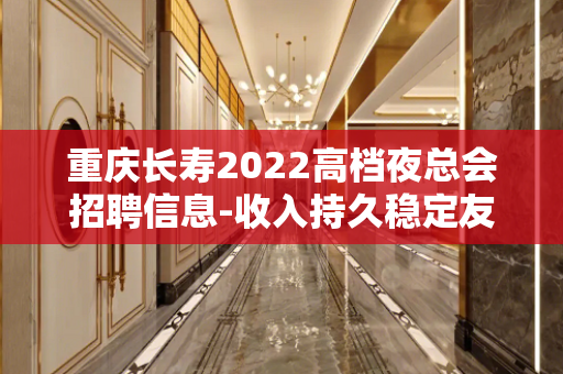 重庆长寿2022高档夜总会招聘信息-收入持久稳定友善待人