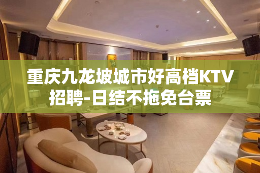 重庆九龙坡城市好高档KTV招聘-日结不拖免台票