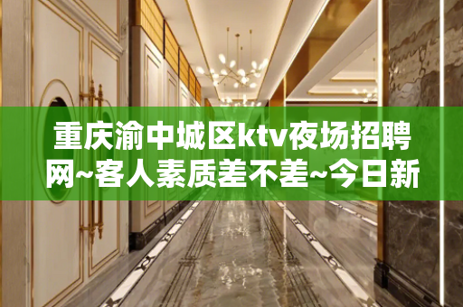 重庆渝中城区ktv夜场招聘网~客人素质差不差~今日新招聘