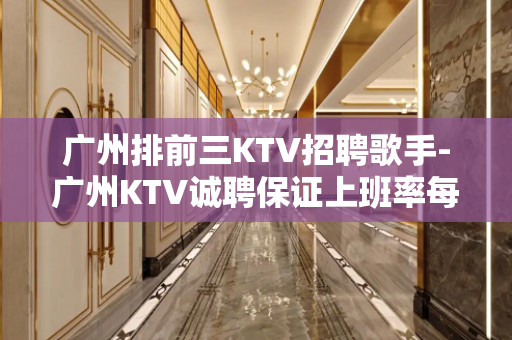广州排前三KTV招聘歌手-广州KTV诚聘保证上班率每天不空台