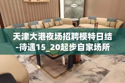 天津大港夜场招聘模特日结-待遇15_20起步自家场所