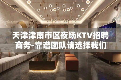 天津津南市区夜场KTV招聘商务-靠谱团队请选择我们