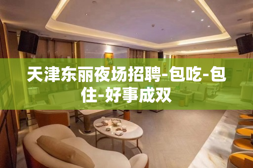 天津东丽夜场招聘-包吃-包住-好事成双 天津东丽夜场招聘-包吃-包住-好事成双