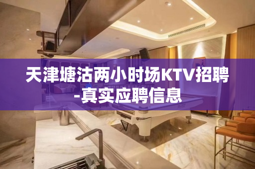 天津塘沽两小时场KTV招聘-真实应聘信息