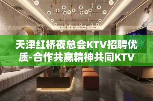 天津红桥夜总会KTV招聘优质-合作共赢精神共同KTV