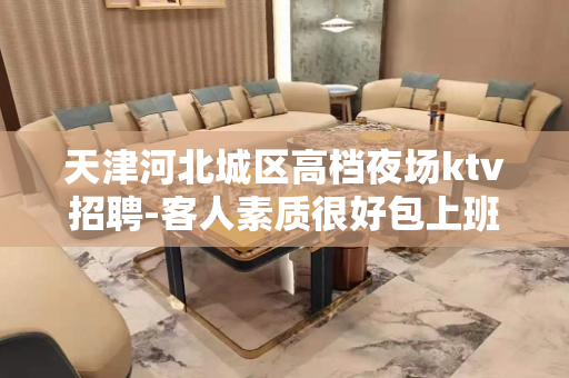 天津河北城区高档夜场ktv招聘-客人素质很好包上班