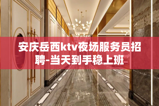 安庆岳西ktv夜场服务员招聘-当天到手稳上班
