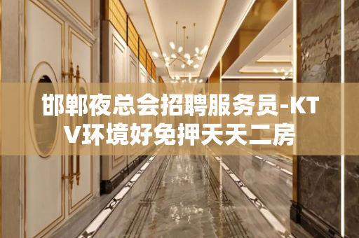 邯郸夜总会招聘服务员-KTV环境好免押天天二房