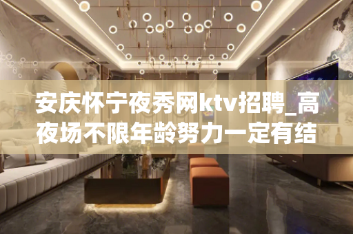 安庆怀宁夜秀网ktv招聘_高夜场不限年龄努力一定有结果