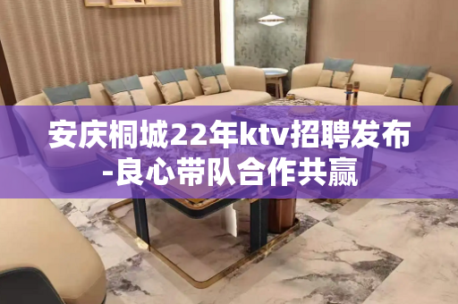 安庆桐城22年ktv招聘发布-良心带队合作共赢
