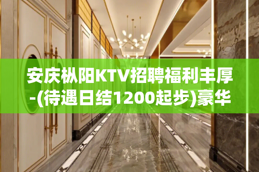 安庆枞阳KTV招聘福利丰厚-(待遇日结1200起步)豪华场招