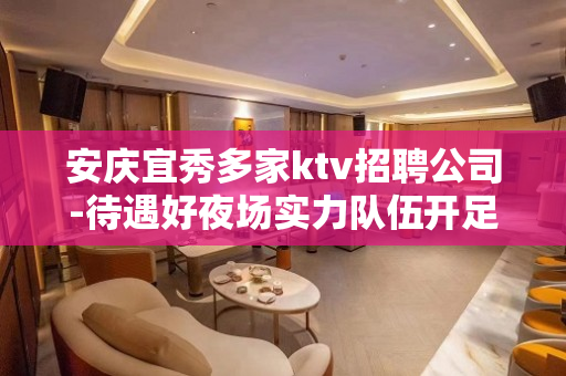 安庆宜秀多家ktv招聘公司-待遇好夜场实力队伍开足马力