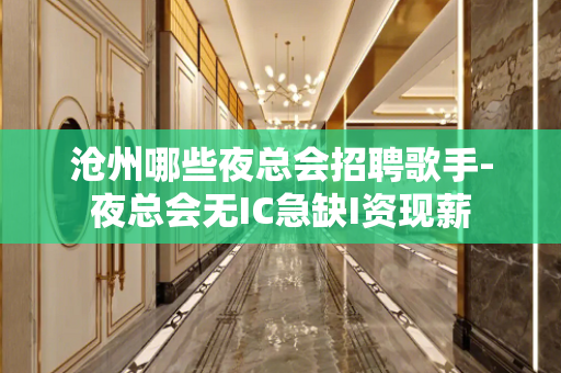 沧州哪些夜总会招聘歌手-夜总会无IC急缺I资现薪