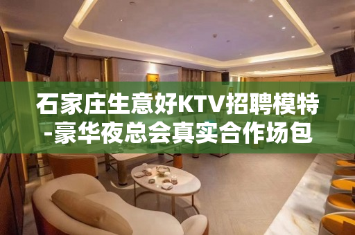 石家庄生意好KTV招聘模特-豪华夜总会真实合作场包住宿