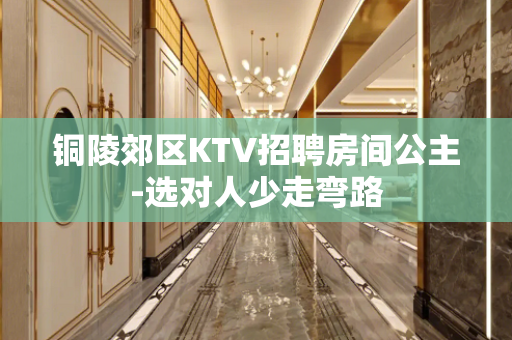 铜陵郊区KTV招聘房间公主-选对人少走弯路
