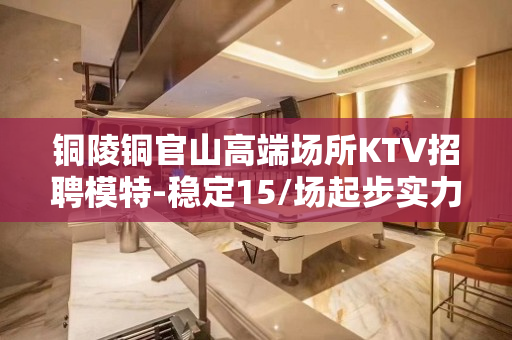 铜陵铜官山高端场所KTV招聘模特-稳定15/场起步实力暖心领