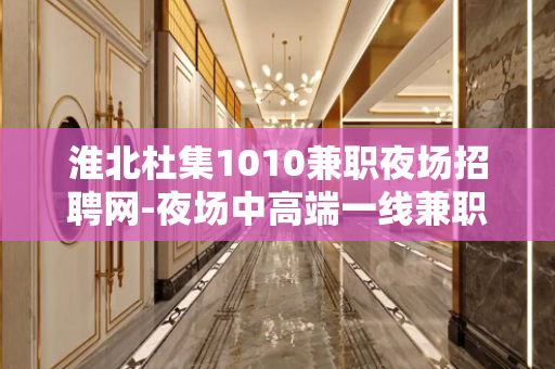 淮北杜集1010兼职夜场招聘网-夜场中高端一线兼职模特