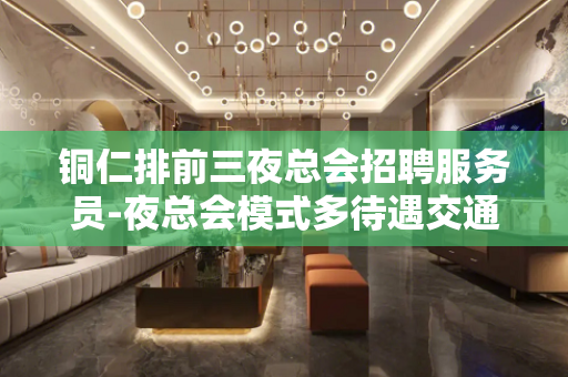 铜仁排前三夜总会招聘服务员-夜总会模式多待遇交通便利